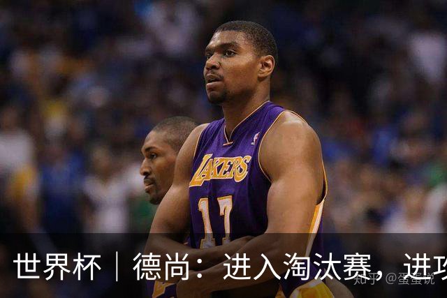 世界杯｜德尚：进入淘汰赛，进攻依旧是法国队主旋律