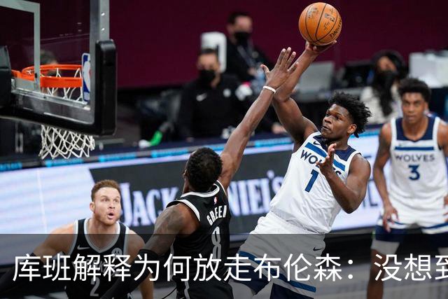 库班解释为何放走布伦森：没想到他能打出现在的表现