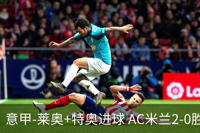 意甲-莱奥+特奥进球 AC米兰2-0胜强敌夺5连胜领跑