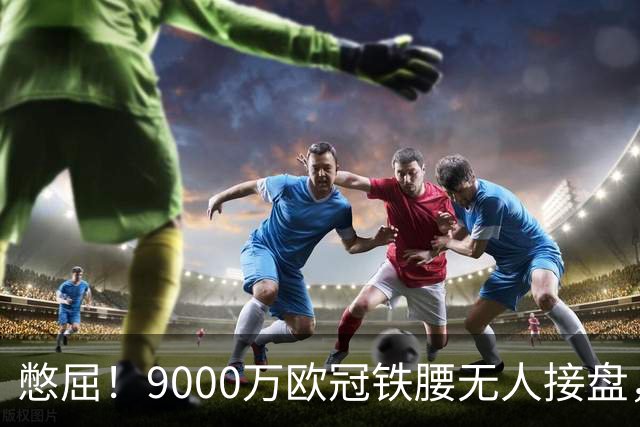 憋屈！9000万欧冠铁腰无人接盘，曼联25万周薪都嫌贵反差太刺眼