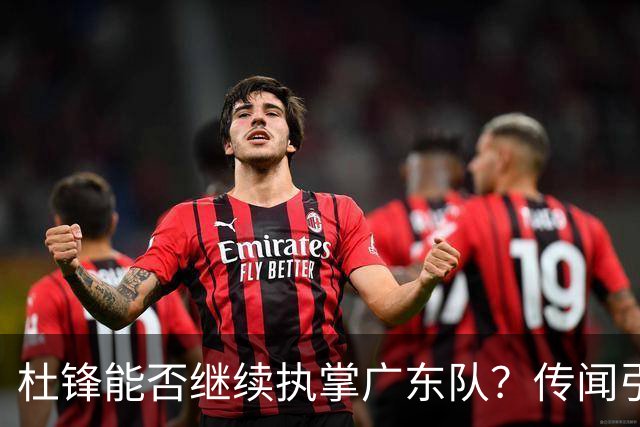 杜锋能否继续执掌广东队？传闻引发球迷期待与担忧