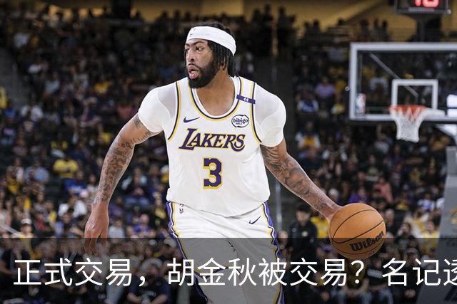 正式交易，胡金秋被交易？名记透露情况，下家被曝光，转会费6000万