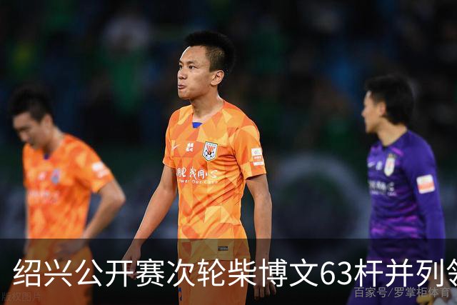 绍兴公开赛次轮柴博文63杆并列领先 邓韬单独第四